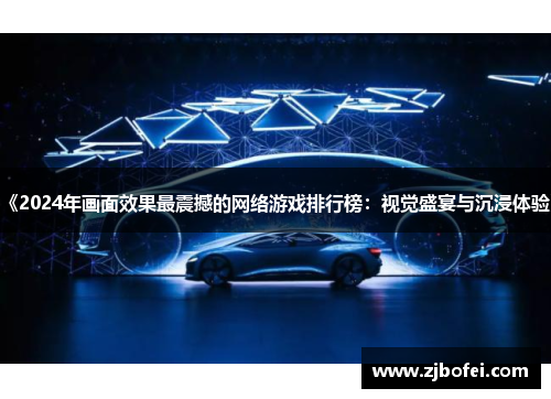 《2024年画面效果最震撼的网络游戏排行榜:视觉盛宴与沉浸体验》 《2024年画面效果最震撼的网络游戏排行榜:视觉盛宴与沉浸体验》