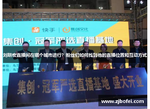 刘畊宏直播间在哪个城市进行?粉丝们如何找到他的直播位置和互动方式 刘畊宏直播间在哪个城市进行?粉丝们如何找到他的直播位置和互动方式
