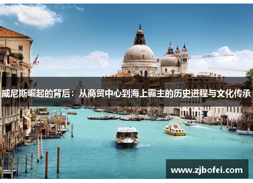 威尼斯崛起的背后:从商贸中心到海上霸主的历史进程与文化传承 威尼斯崛起的背后:从商贸中心到海上霸主的历史进程与文化传承